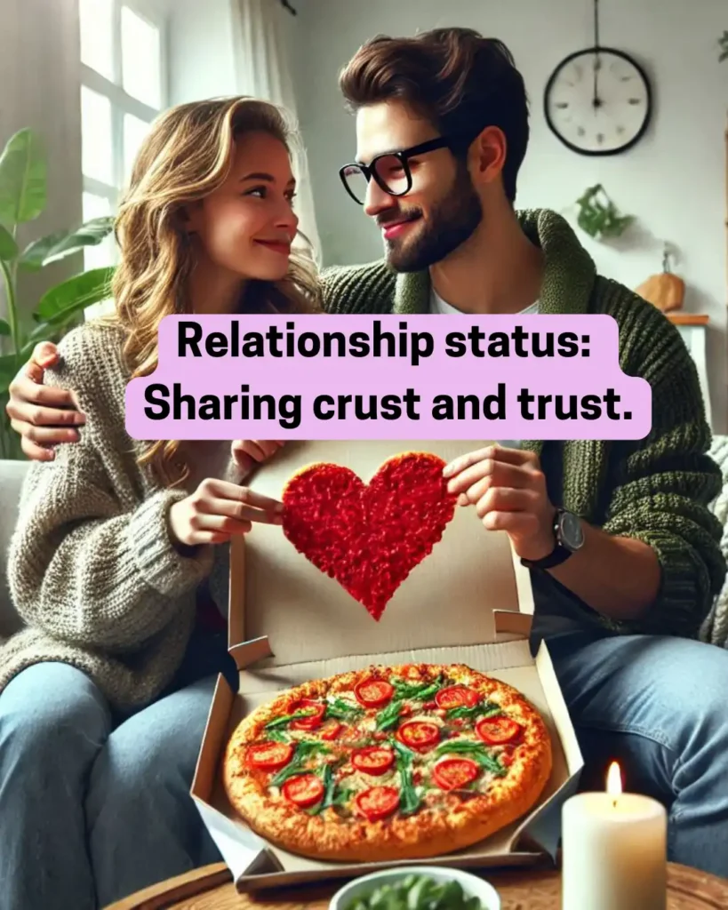 Relationship status: Sharing crust and trust.
#relationshipgoals, #couplelove, #pizzalovers, #romanticmoments, #loveandtrust, #datenightideas, #relationshipstatus, #foodiecouple, #crustandtrust, #pizzatime, #couplelife, #romancequotes, #lovequotes, #relationshipmemes, #pizzaquotes, #cozyvibes, #togetherforever, #cutequotes, #foodlovers, #valentinesideas