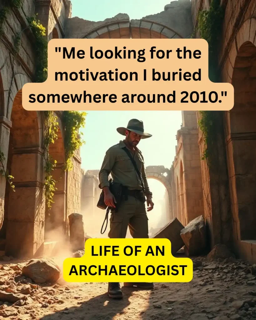 LIFE OF AN
ARCHAEOLOGIST - "Me looking for the motivation I buried somewhere around 2010."Modern Day - Parenting is a sport no one signed up for