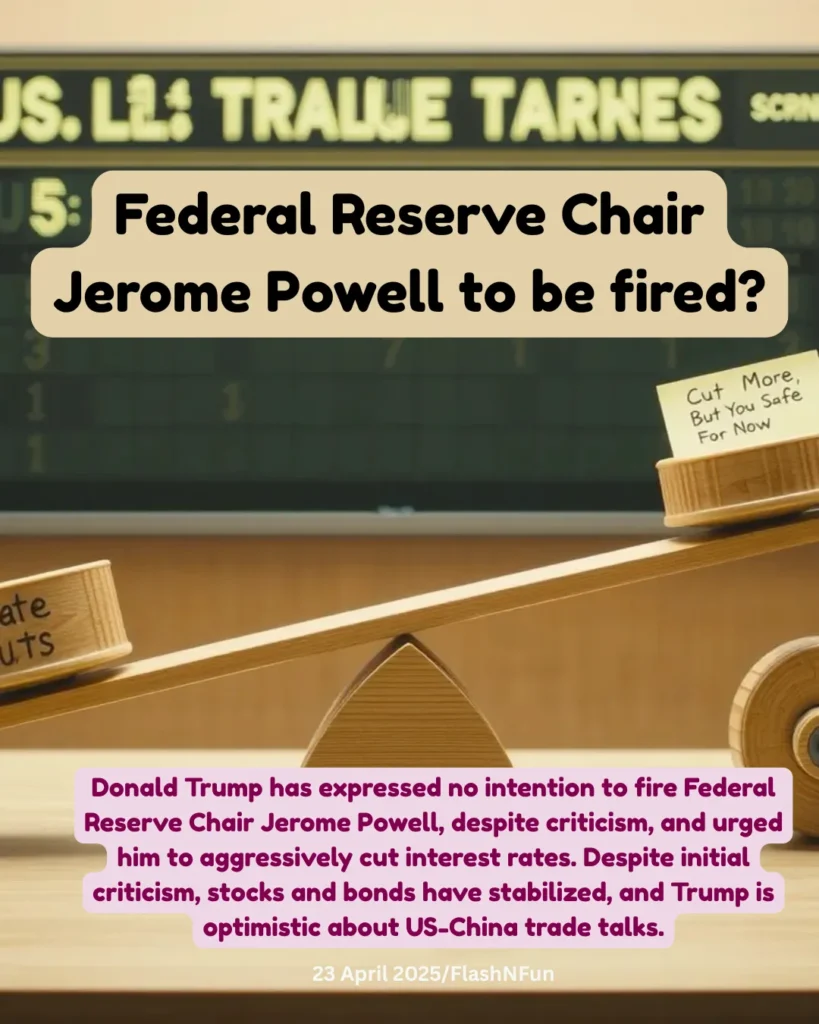 Donald Trump has expressed no intention to fire Federal Reserve Chair Jerome Powell, despite criticism, and urged him to aggressively cut interest rates. Despite initial criticism, stocks and bonds have stabilized, and Trump is optimistic about US-China trade talks.