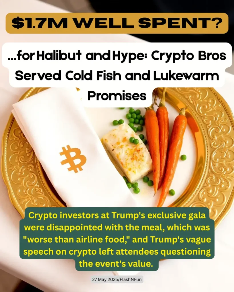 Crypto investors at Trump's exclusive gala were disappointed with the meal, which was "worse than airline food," and Trump's vague speech on crypto left attendees questioning the event's value.#trumpgala, #cryptoinvestors, #trumpnews, #halibutfail, #cryptoevent, #crypto2025, #bitcoinbuzz, #eventfail, #trumpcrypto, #politicalsatire, #galaexpectations, #trumpdinner, #cryptoelite, #flashnfun, #luxuryletdown, #bitcoinevent, #trumpmemes, #cryptoscam, #vipfail, #blockchaintalks