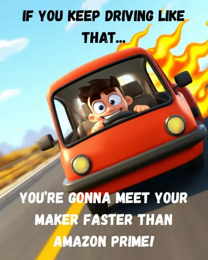 If you keep driving like that...speed thrills, but kills!#drivingsafety, #funnycarquotes, #drivememes, #cartooncar, #drivingskills, #carmemesdaily, #speedingjokes, #funnyroadmemes, #safedriving, #crazydrivers, #humoronthego, #cartoonhumor, #drivingfail, #fastandfuriousfunny, #memelovers, #roadtripmemes, #wildrides, #amazonprimememe, #comicdriving, #vehicularmadness, #cartoonfunny, #carhumor, #rideordie, #drivingfun, #drivesafe