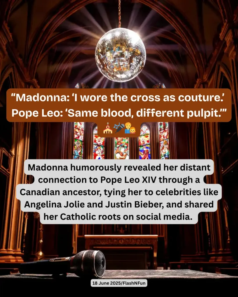 Madonna humorously revealed her distant connection to Pope Leo XIV through a Canadian ancestor, tying her to celebrities like Angelina Jolie and Justin Bieber, and shared her Catholic roots on social media.#madonna, #popeleo, #celebrityroots, #funfact, #ancestrylink, #viraltrivia, #canadianconnection, #catholicicon, #flashnfun, #memealert, #celebrityheritage, #angelinajolie, #justinbieber, #churchhumor, #fashionhistory, #religionandpop, #socialmediafun, #stainedglassstyle, #discovibe, #2025buzz